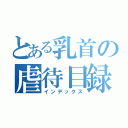 とある乳首の虐待目録（インデックス）