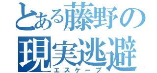 とある藤野の現実逃避（エスケープ）