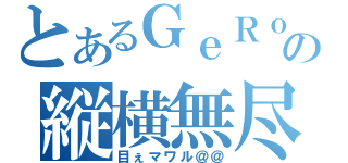 とあるＧｅＲｏＮ\'ｓの縦横無尽（目ぇマワル＠＠）