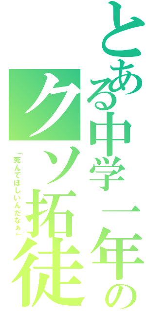 とある中学一年のクソ拓徒（「死んでほしいんだなぁ」）