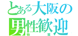 とある大阪の男性歓迎（物質）