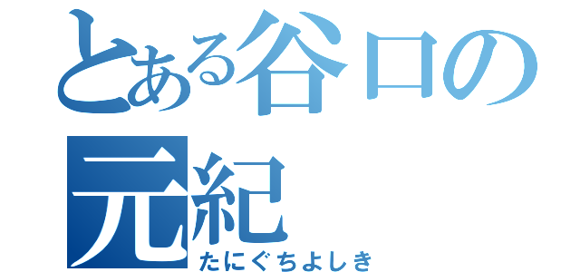 とある谷口の元紀（たにぐちよしき）