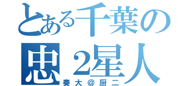 とある千葉の忠２星人（奏大＠厨二）