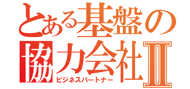 とある基盤の協力会社Ⅱ（ビジネスパートナー）