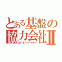 とある基盤の協力会社Ⅱ（ビジネスパートナー）