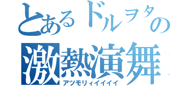 とあるドルヲタの激熱演舞（アツモリィイイイイ）