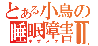 とある小鳥の睡眠障害Ⅱ（ネボスケ）