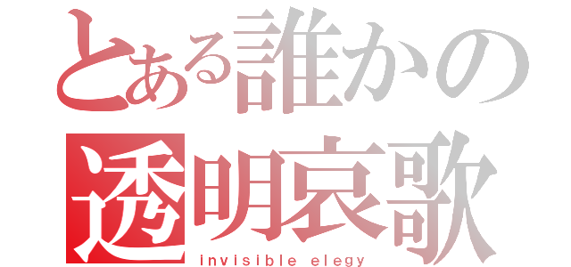 とある誰かの透明哀歌（ｉｎｖｉｓｉｂｌｅ ｅｌｅｇｙ）