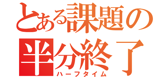 とある課題の半分終了（ハーフタイム）