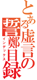 とある虚言の誓鄭目録（インデックス）