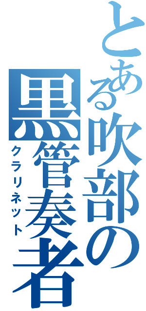 とある吹部の黒管奏者（クラリネット）