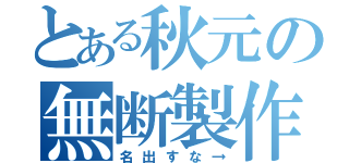 とある秋元の無断製作（名出すな→）