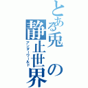 とある兎の静止世界（アンダーワールド）