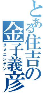 とある住吉の金子義彦（ダメニンゲン）