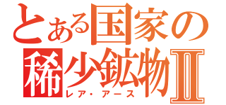 とある国家の稀少鉱物Ⅱ（レア・アース）