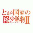 とある国家の稀少鉱物Ⅱ（レア・アース）