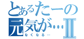 とあるたーの元気が…Ⅱ（なくなる…）