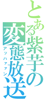 とある紫芋の変態放送（アッハァァン）