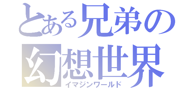 とある兄弟の幻想世界（イマジンワールド）