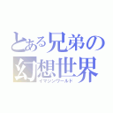 とある兄弟の幻想世界（イマジンワールド）