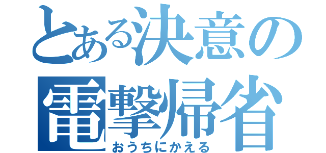 とある決意の電撃帰省（おうちにかえる）