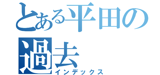 とある平田の過去（インデックス）