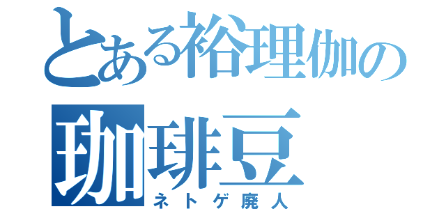 とある裕理伽の珈琲豆（ネトゲ廃人）