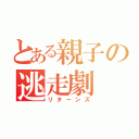 とある親子の逃走劇（リターンズ）