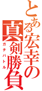 とある宏幸の真剣勝負（ガチバトル）