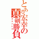 とある宏幸の真剣勝負（ガチバトル）