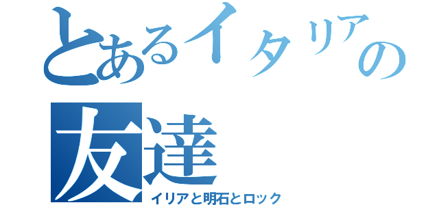 とあるイタリア人の友達（イリアと明石とロック）