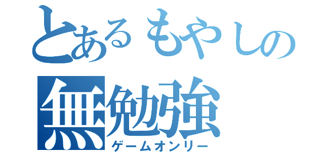 とあるもやしの無勉強（ゲームオンリー）