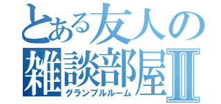 とある友人の雑談部屋Ⅱ（グランブルルーム）