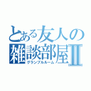 とある友人の雑談部屋Ⅱ（グランブルルーム）