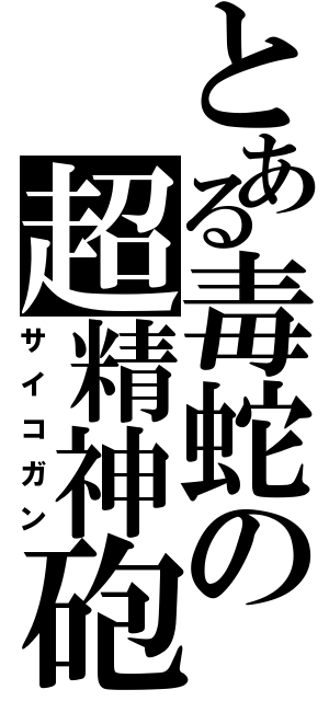 とある毒蛇の超精神砲（サイコガン）