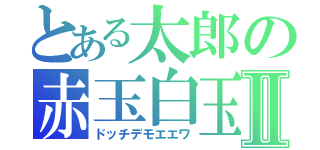 とある太郎の赤玉白玉Ⅱ（ドッチデモエエワ）