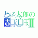 とある太郎の赤玉白玉Ⅱ（ドッチデモエエワ）