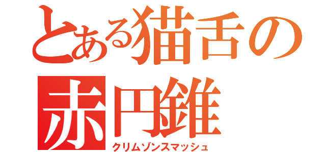 とある猫舌の赤円錐（クリムゾンスマッシュ）