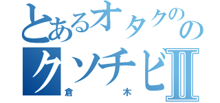 とあるオタクののクソチビⅡ（倉木）