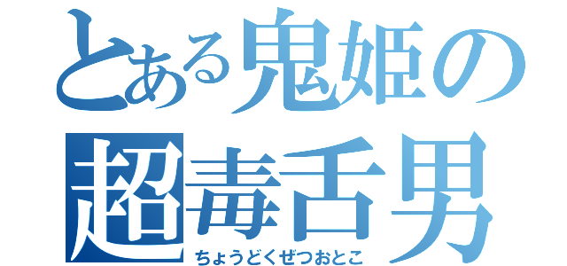 とある鬼姫の超毒舌男（ちょうどくぜつおとこ）