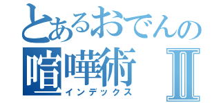 とあるおでんの喧嘩術Ⅱ（インデックス）