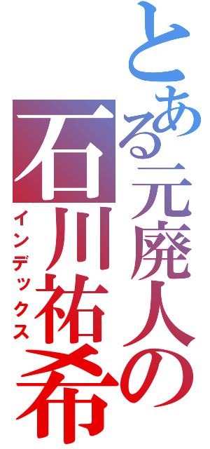 とある元廃人の石川祐希（インデックス）