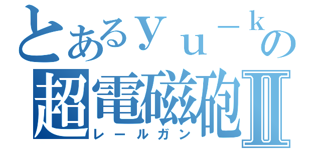 とあるｙｕ－ｋｉの超電磁砲Ⅱ（レールガン）