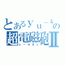 とあるｙｕ－ｋｉの超電磁砲Ⅱ（レールガン）