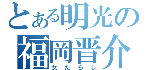 とある明光の福岡晋介（女たらし）