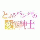 とあるパンク中の変態紳士（ロリ魂）