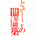 とあるｆｌｙの世界構築（全ては我が手中に）