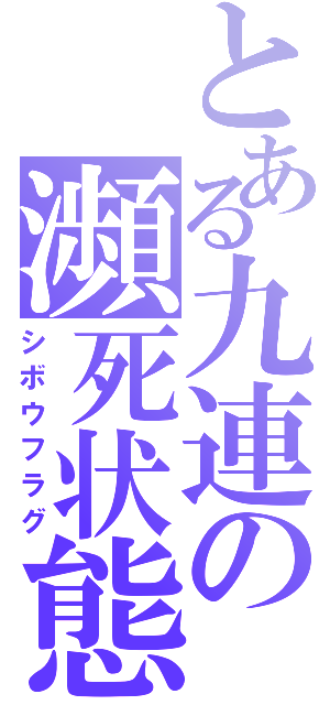 とある九連の瀕死状態（シボウフラグ）