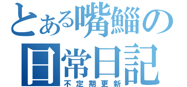 とある嘴鯔の日常日記（不定期更新）