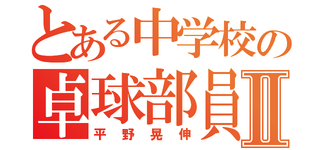 とある中学校の卓球部員Ⅱ（平野晃伸）